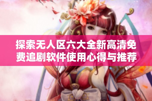 探索无人区六大全新高清免费追剧软件使用心得与推荐