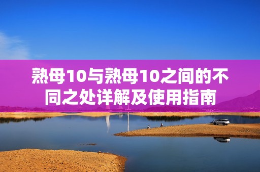 熟母10与熟母10之间的不同之处详解及使用指南