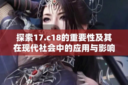 探索17.c18的重要性及其在现代社会中的应用与影响