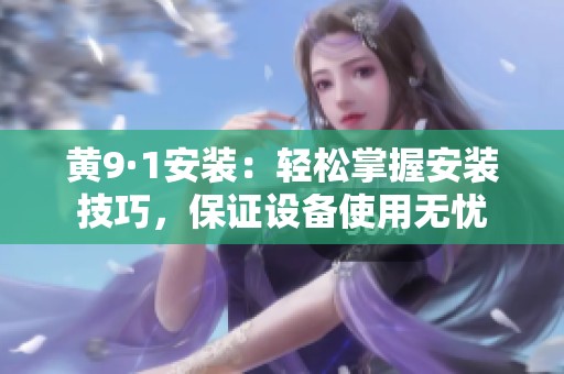 黄9·1安装：轻松掌握安装技巧，保证设备使用无忧
