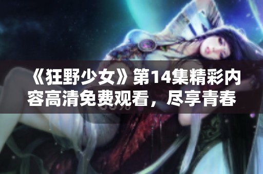 《狂野少女》第14集精彩内容高清免费观看，尽享青春冒险的无限魅力