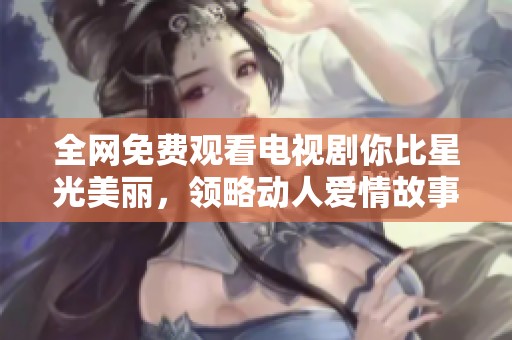 全网免费观看电视剧你比星光美丽，领略动人爱情故事