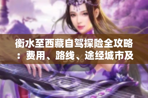 衡水至西藏自驾探险全攻略：费用、路线、途经城市及行程时长详解