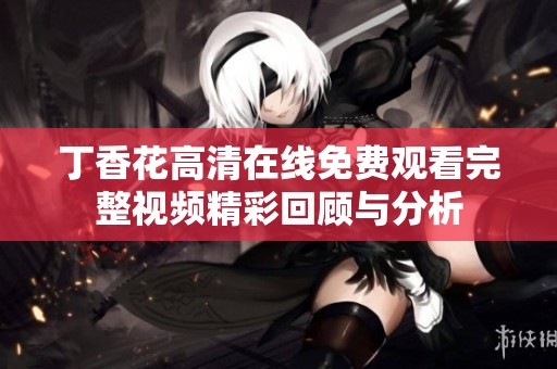 丁香花高清在线免费观看完整视频精彩回顾与分析