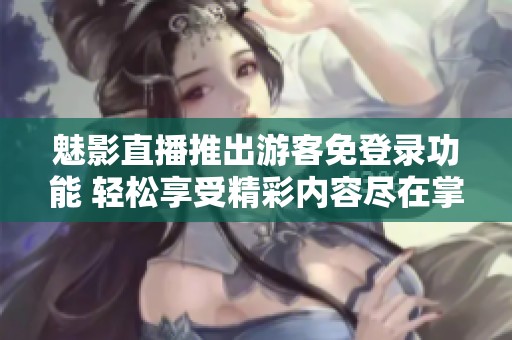 魅影直播推出游客免登录功能 轻松享受精彩内容尽在掌握