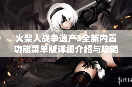 火柴人战争遗产3全新内置功能菜单版详细介绍与攻略分享