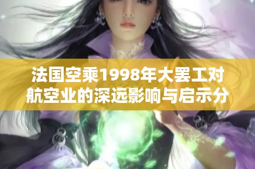 法国空乘1998年大罢工对航空业的深远影响与启示分析