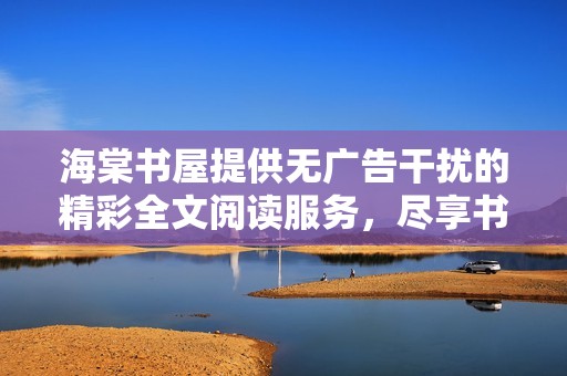 海棠书屋提供无广告干扰的精彩全文阅读服务，尽享书籍魅力