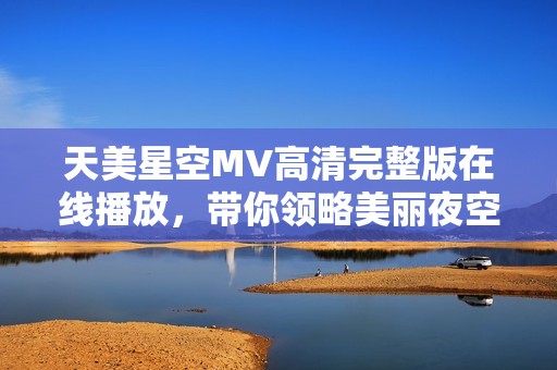 天美星空MV高清完整版在线播放，带你领略美丽夜空与动人旋律