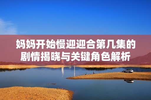 妈妈开始慢迎迎合第几集的剧情揭晓与关键角色解析
