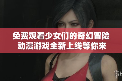 免费观看少女们的奇幻冒险 动漫游戏全新上线等你来体验