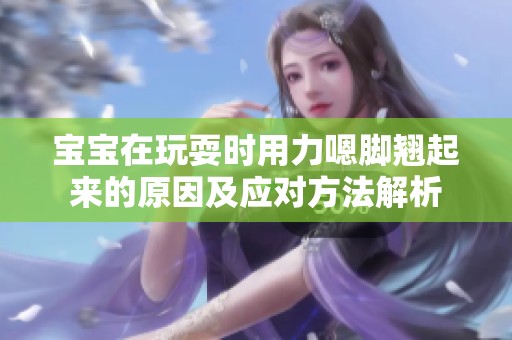 宝宝在玩耍时用力嗯脚翘起来的原因及应对方法解析