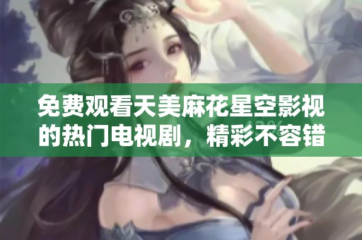 免费观看天美麻花星空影视的热门电视剧，精彩不容错过！