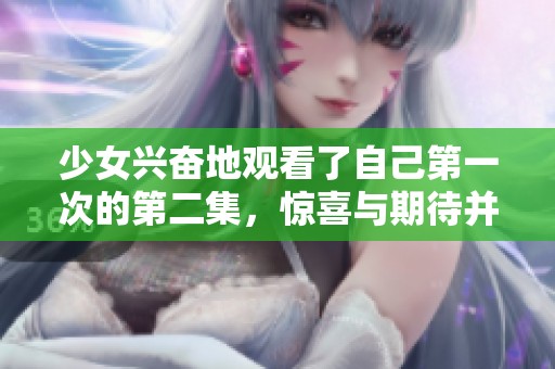 少女兴奋地观看了自己第一次的第二集，惊喜与期待并存