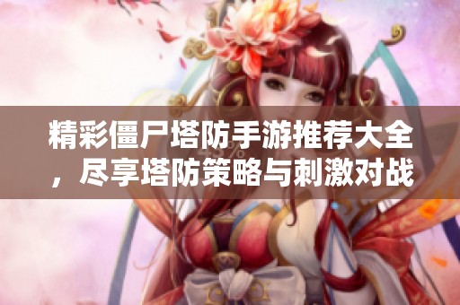 精彩僵尸塔防手游推荐大全，尽享塔防策略与刺激对战乐趣