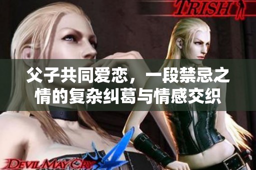 父子共同爱恋，一段禁忌之情的复杂纠葛与情感交织