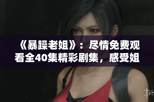 《暴躁老姐》：尽情免费观看全40集精彩剧集，感受姐妹情深与幽默碰撞