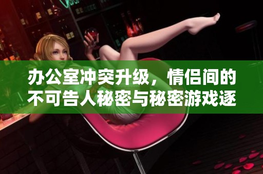 办公室冲突升级，情侣间的不可告人秘密与秘密游戏逐渐浮出水面