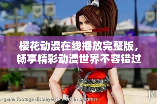 樱花动漫在线播放完整版，畅享精彩动漫世界不容错过的精彩内容