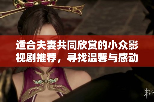 适合夫妻共同欣赏的小众影视剧推荐，寻找温馨与感动的观影体验
