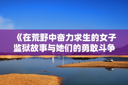 《在荒野中奋力求生的女子监狱故事与她们的勇敢斗争》