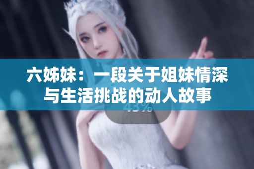 六姊妹：一段关于姐妹情深与生活挑战的动人故事