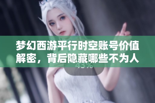 梦幻西游平行时空账号价值解密，背后隐藏哪些不为人知的秘密