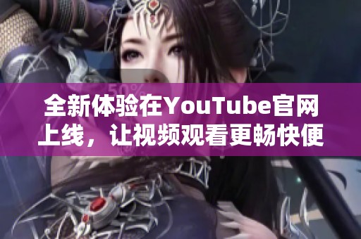 全新体验在YouTube官网上线，让视频观看更畅快便利