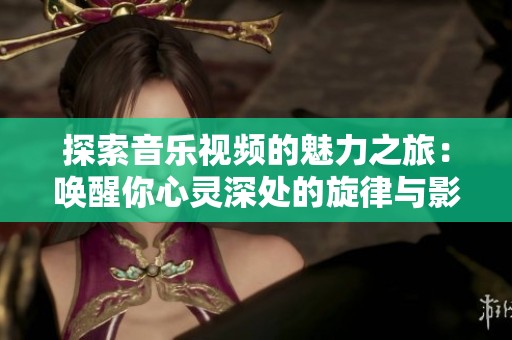 探索音乐视频的魅力之旅：唤醒你心灵深处的旋律与影像