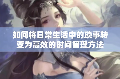 如何将日常生活中的琐事转变为高效的时间管理方法