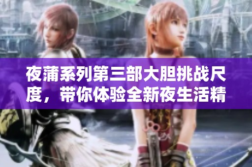 夜蒲系列第三部大胆挑战尺度，带你体验全新夜生活精彩瞬间