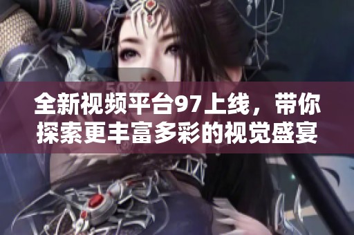 全新视频平台97上线，带你探索更丰富多彩的视觉盛宴