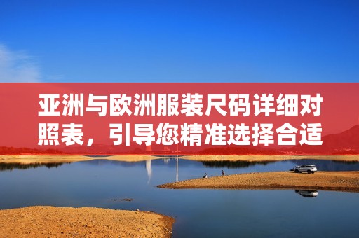 亚洲与欧洲服装尺码详细对照表，引导您精准选择合适尺码 