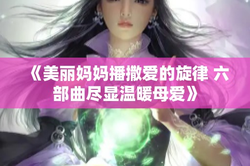《美丽妈妈播撒爱的旋律 六部曲尽显温暖母爱》