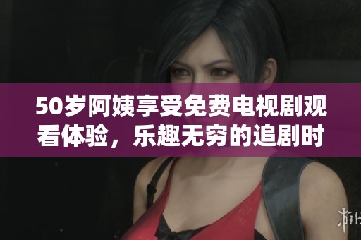 50岁阿姨享受免费电视剧观看体验，乐趣无穷的追剧时光分享