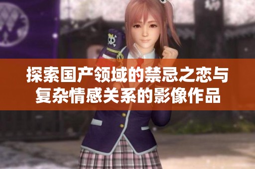 探索国产领域的禁忌之恋与复杂情感关系的影像作品