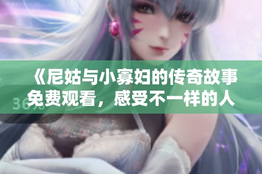 《尼姑与小寡妇的传奇故事免费观看，感受不一样的人生遭遇与情感交织》