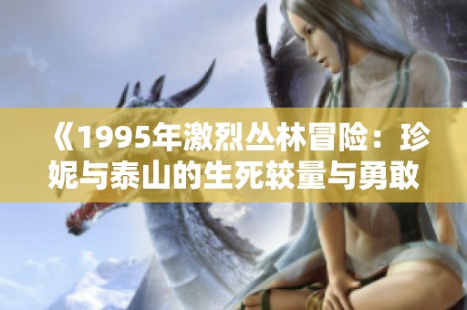 《1995年激烈丛林冒险：珍妮与泰山的生死较量与勇敢探索》