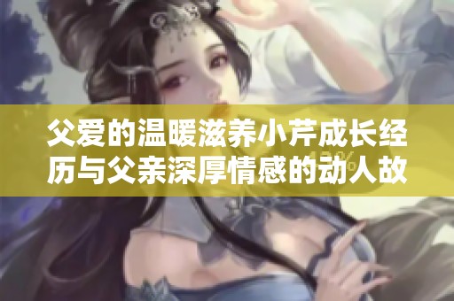 父爱的温暖滋养小芹成长经历与父亲深厚情感的动人故事