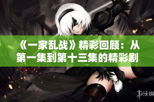 《一家乱战》精彩回顾：从第一集到第十三集的精彩剧情与角色发展分析