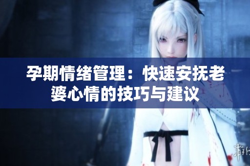 孕期情绪管理：快速安抚老婆心情的技巧与建议