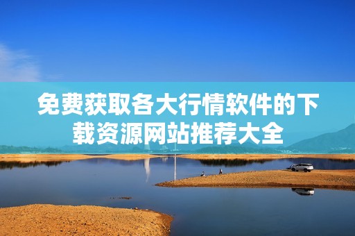 免费获取各大行情软件的下载资源网站推荐大全