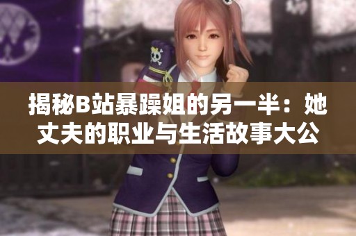 揭秘B站暴躁姐的另一半：她丈夫的职业与生活故事大公开