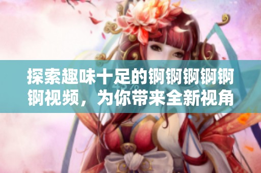 探索趣味十足的锕锕锕锕锕锕视频，为你带来全新视角与体验的湿润乐趣