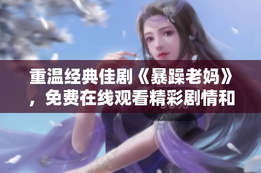 重温经典佳剧《暴躁老妈》，免费在线观看精彩剧情和幽默生活片段