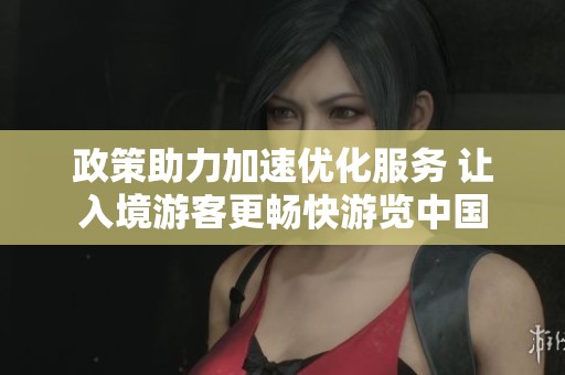 政策助力加速优化服务 让入境游客更畅快游览中国