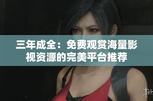 三年成全：免费观赏海量影视资源的完美平台推荐
