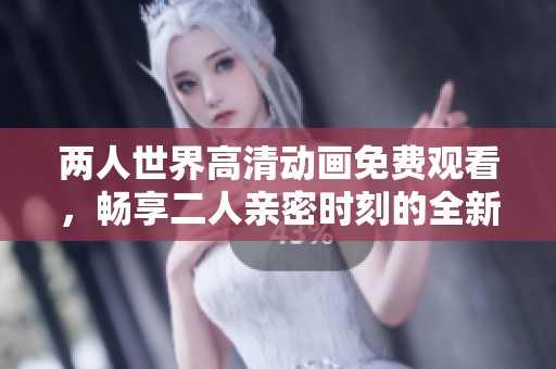 两人世界高清动画免费观看，畅享二人亲密时刻的全新体验