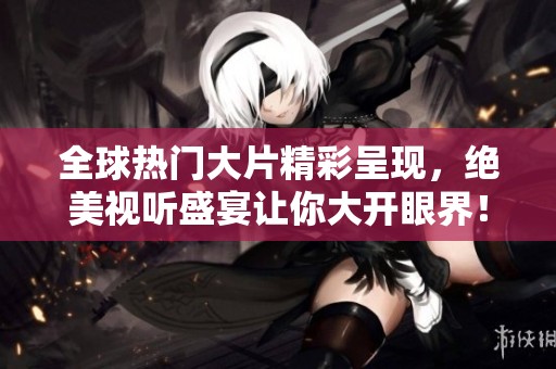 全球热门大片精彩呈现，绝美视听盛宴让你大开眼界！