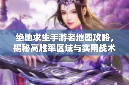 绝地求生手游老地图攻略，揭秘高胜率区域与实用战术布局技巧